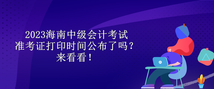 2023海南中級會計考試準考證打印時間公布了嗎？來看看！