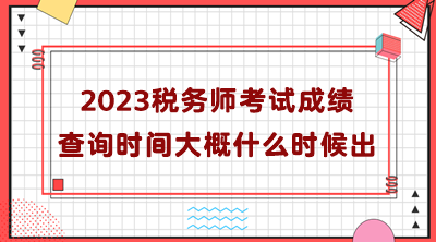 2023稅務(wù)師考試成績查詢時間大概什么時候出？