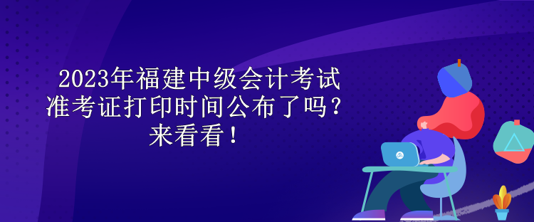 2023年福建中級會計考試準考證打印時間公布了嗎？來看看！