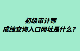 初級審計師成績查詢入口網址是什么？