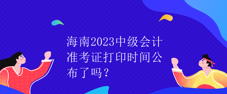 海南2023中級(jí)會(huì)計(jì)準(zhǔn)考證打印時(shí)間公布了嗎？