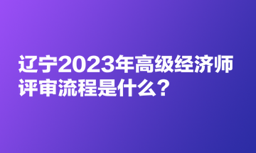 遼寧2023年高級(jí)經(jīng)濟(jì)師評(píng)審流程是什么？