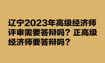 遼寧2023年高級經(jīng)濟師評審需要答辯嗎？正高級經(jīng)濟師要答辯嗎？