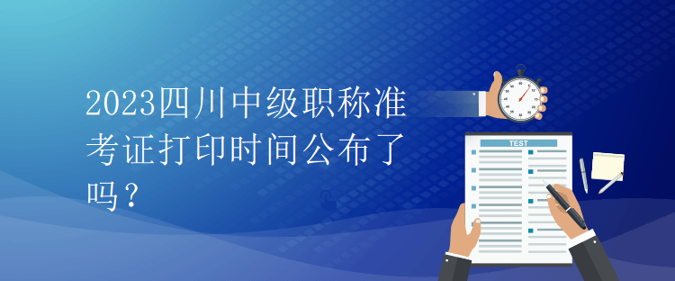 2023四川中級職稱準考證打印時間公布了嗎？