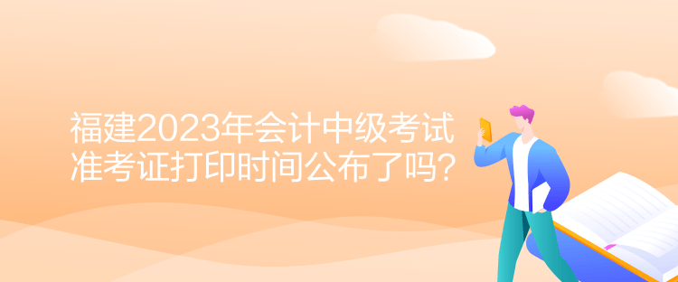 福建2023年會(huì)計(jì)中級(jí)考試準(zhǔn)考證打印時(shí)間公布了嗎？