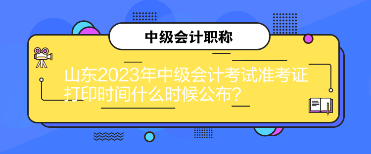 山東2023年中級(jí)會(huì)計(jì)考試準(zhǔn)考證打印時(shí)間什么時(shí)候公布？