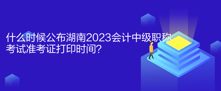 什么時(shí)候公布湖南2023會(huì)計(jì)中級(jí)職稱考試準(zhǔn)考證打印時(shí)間？