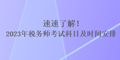 速速了解！2023年稅務(wù)師考試科目及時(shí)間安排