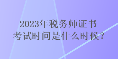 2023年稅務(wù)師證書考試時間是什么時候？