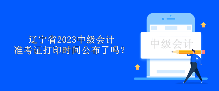 遼寧省2023中級會計準考證打印時間公布了嗎？