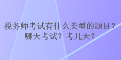 稅務(wù)師考試有什么類型的題目？哪天考試？考幾天？