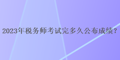 2023年稅務(wù)師考試完多久公布成績？