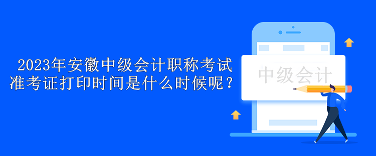 2023年安徽中級(jí)會(huì)計(jì)職稱考試準(zhǔn)考證打印時(shí)間是什么時(shí)候呢？