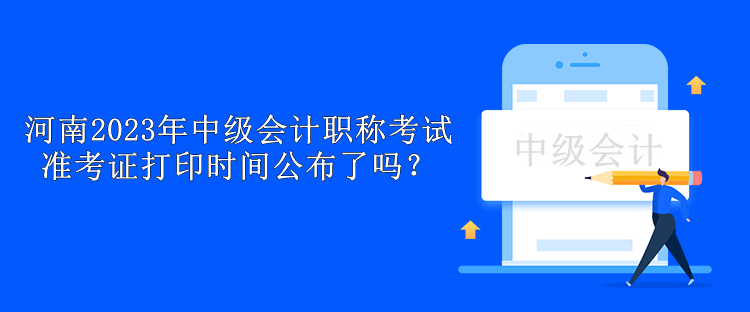 河南2023年中級會計職稱考試準考證打印時間公布了嗎？