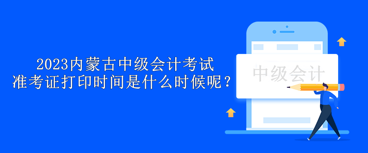 2023內(nèi)蒙古中級會計考試準(zhǔn)考證打印時間是什么時候呢？