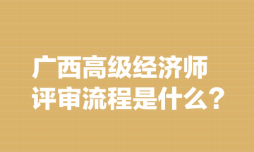 廣西高級(jí)經(jīng)濟(jì)師評(píng)審流程是什么？