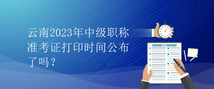 云南2023年中級職稱準考證打印時間公布了嗎？