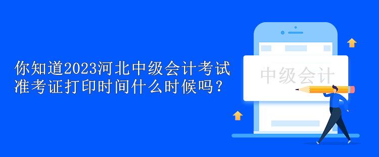 你知道2023河北中級會計考試準考證打印時間什么時候嗎？