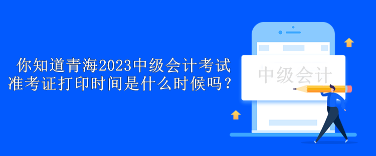 你知道青海2023中級(jí)會(huì)計(jì)考試準(zhǔn)考證打印時(shí)間是什么時(shí)候嗎？