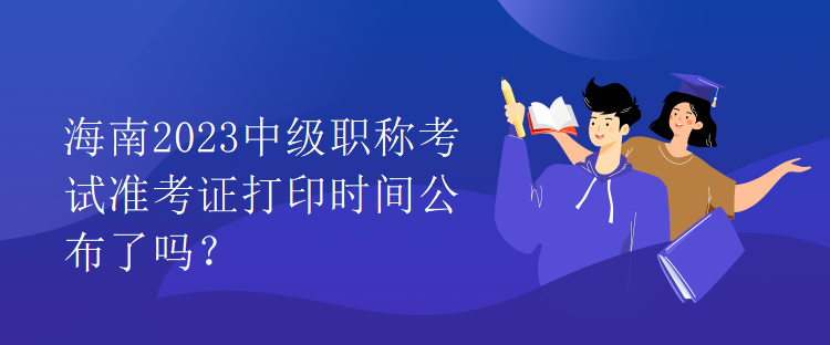 海南2023中級職稱考試準(zhǔn)考證打印時間公布了嗎？