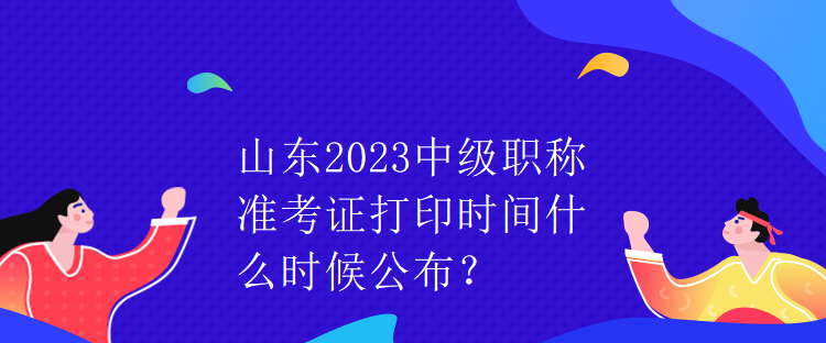 山東2023中級職稱準(zhǔn)考證打印時(shí)間什么時(shí)候公布？