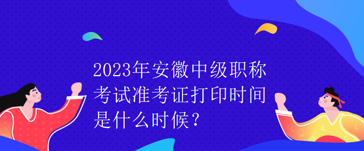 2023年安徽中級職稱考試準(zhǔn)考證打印時(shí)間是什么時(shí)候？