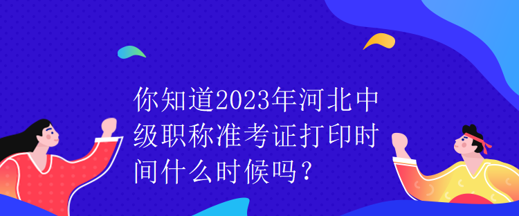 你知道2023年河北中級職稱準考證打印時間什么時候嗎？