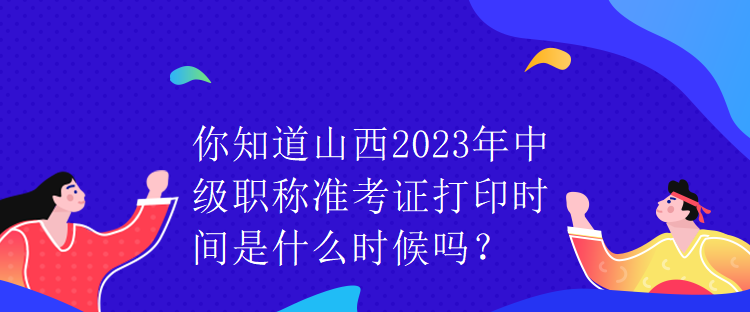 你知道山西2023年中級(jí)職稱準(zhǔn)考證打印時(shí)間是什么時(shí)候嗎？