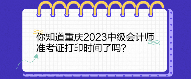 你知道重慶2023中級會計師準(zhǔn)考證打印時間了嗎？