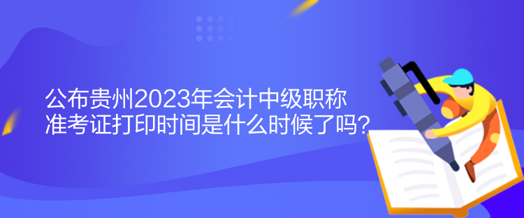 公布貴州2023年會(huì)計(jì)中級(jí)職稱準(zhǔn)考證打印時(shí)間是什么時(shí)候了嗎？