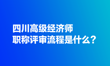 四川高級(jí)經(jīng)濟(jì)師職稱評(píng)審流程是什么？