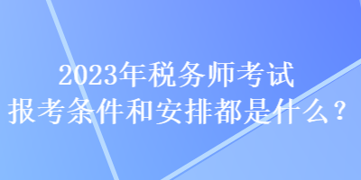 2023年稅務(wù)師考試報考條件和安排都是什么？