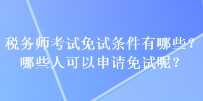 稅務(wù)師考試免試條件有哪些？哪些人可以申請免試呢？