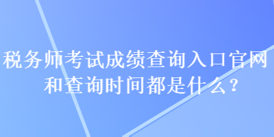 稅務(wù)師考試成績查詢?nèi)肟诠倬W(wǎng)和查詢時間都是什么？