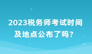 2023稅務(wù)師考試時間及地點公布了嗎？