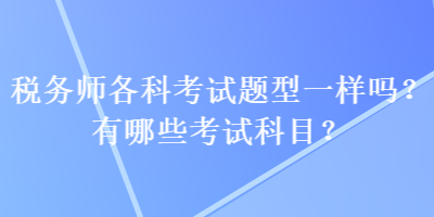 稅務(wù)師各科考試題型一樣嗎？有哪些考試科目？