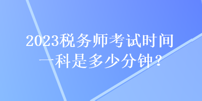 2023稅務(wù)師考試時(shí)間一科是多少分鐘？