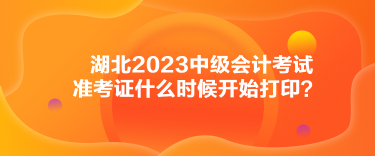 湖北2023中級會計考試準考證什么時候開始打??？