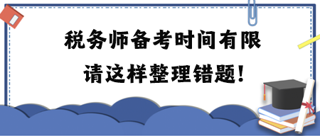 稅務(wù)師備考時(shí)間有限請這樣整理錯(cuò)題！附各科目易錯(cuò)題練習(xí)