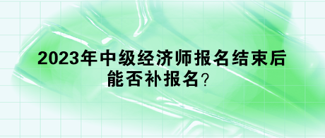 2023年中級(jí)經(jīng)濟(jì)師報(bào)名結(jié)束后，能否補(bǔ)報(bào)名？