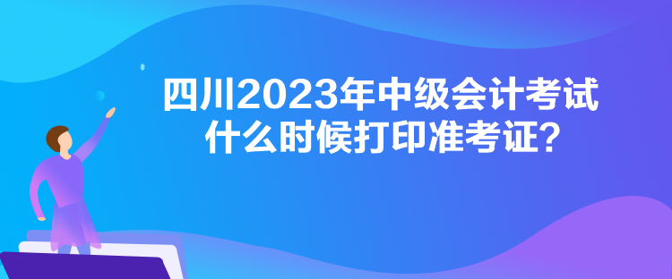 四川2023年中級(jí)會(huì)計(jì)考試什么時(shí)候打印準(zhǔn)考證？