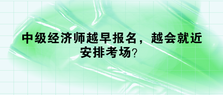 中級(jí)經(jīng)濟(jì)師越早報(bào)名，越會(huì)就近安排考場(chǎng)？