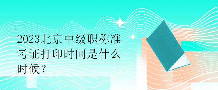 2023北京中級(jí)職稱(chēng)準(zhǔn)考證打印時(shí)間是什么時(shí)候？