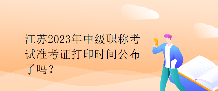 江蘇2023年中級職稱考試準考證打印時間公布了嗎？