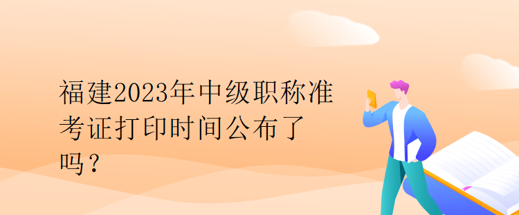 福建2023年中級(jí)職稱準(zhǔn)考證打印時(shí)間公布了嗎？