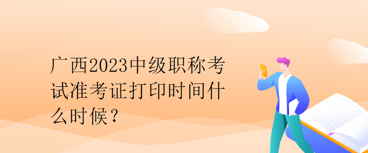 廣西2023中級職稱考試準(zhǔn)考證打印時間什么時候？