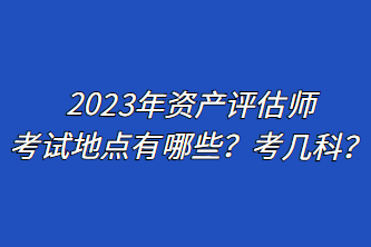 2023年資產(chǎn)評(píng)估師考試地點(diǎn)有哪些？考幾科？