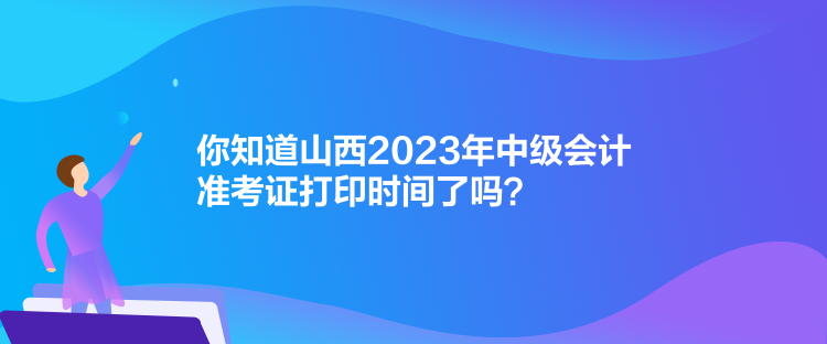 你知道山西2023年中級會計準考證打印時間了嗎？