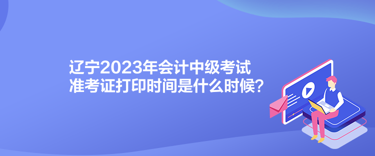 遼寧2023年會(huì)計(jì)中級(jí)考試準(zhǔn)考證打印時(shí)間是什么時(shí)候？