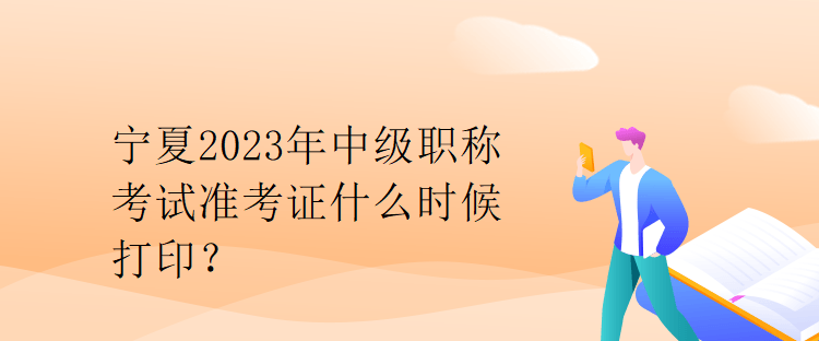 寧夏2023年中級(jí)職稱考試準(zhǔn)考證什么時(shí)候打印？